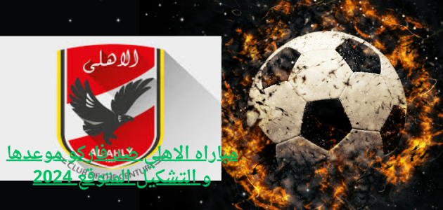 مباراه الاهلي ضد فاركو موعدها و التشكيل المتوقع 2024